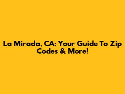 La Mirada, CA: Your Guide To Zip Codes & More!