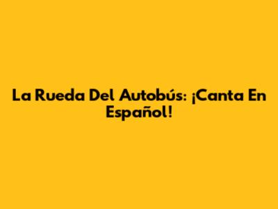 La Rueda Del Autobús: ¡Canta En Español!
