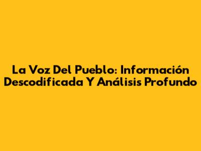 La Voz Del Pueblo: Información Descodificada Y Análisis Profundo