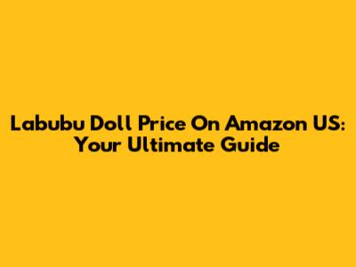 Labubu Doll Price On Amazon US: Your Ultimate Guide