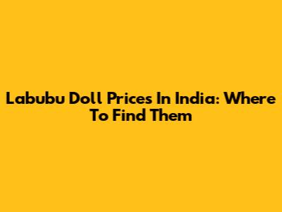 Labubu Doll Prices In India: Where To Find Them