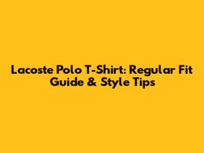 Lacoste Polo T-Shirt: Regular Fit Guide & Style Tips