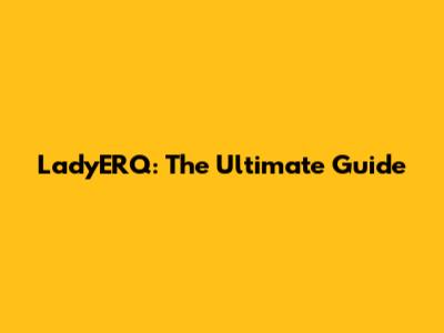 LadyERQ: The Ultimate Guide