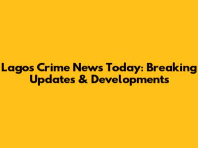 Lagos Crime News Today: Breaking Updates & Developments