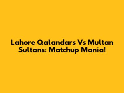 Lahore Qalandars Vs Multan Sultans: Matchup Mania!