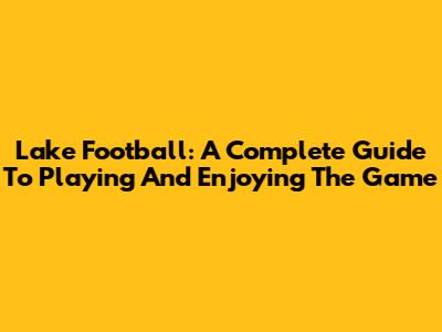 Lake Football: A Complete Guide To Playing And Enjoying The Game