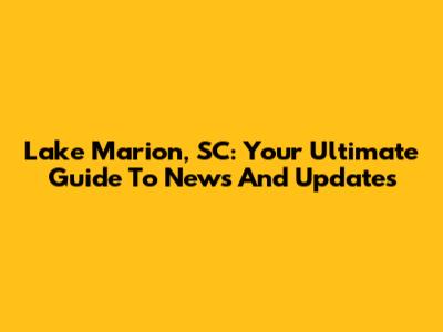 Lake Marion, SC: Your Ultimate Guide To News And Updates