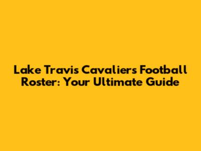 Lake Travis Cavaliers Football Roster: Your Ultimate Guide