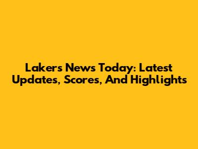 Lakers News Today: Latest Updates, Scores, And Highlights