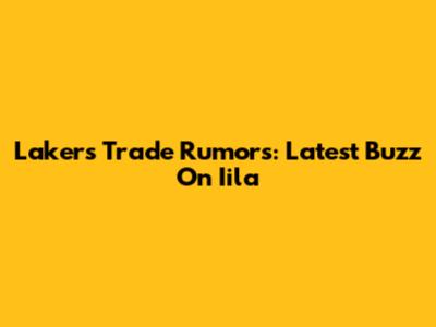 Lakers Trade Rumors: Latest Buzz On Iila