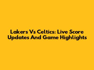 Lakers Vs Celtics: Live Score Updates And Game Highlights