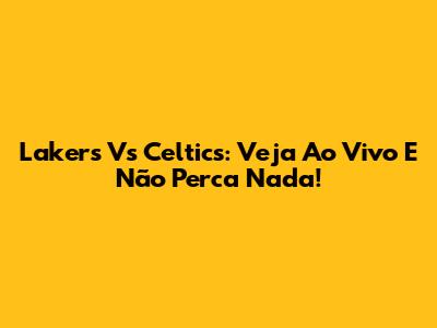 Lakers Vs Celtics: Veja Ao Vivo E Não Perca Nada!