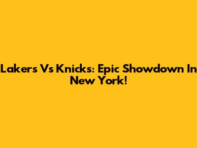 Lakers Vs Knicks: Epic Showdown In New York!