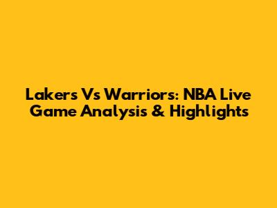 Lakers Vs Warriors: NBA Live Game Analysis & Highlights