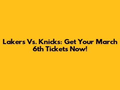 Lakers Vs. Knicks: Get Your March 6th Tickets Now!