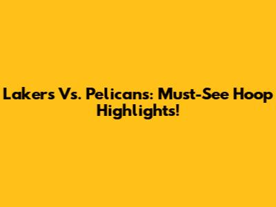 Lakers Vs. Pelicans: Must-See Hoop Highlights!