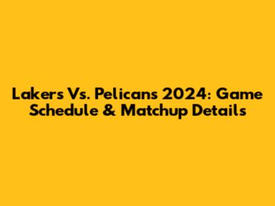 Lakers Vs. Pelicans 2024: Game Schedule & Matchup Details
