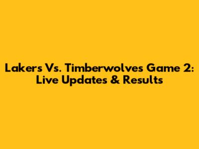 Lakers Vs. Timberwolves Game 2: Live Updates & Results