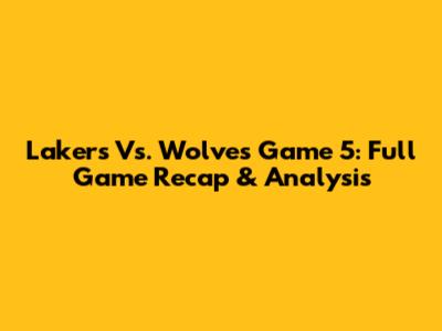 Lakers Vs. Wolves Game 5: Full Game Recap & Analysis