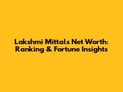 Lakshmi Mittal's Net Worth: Ranking & Fortune Insights