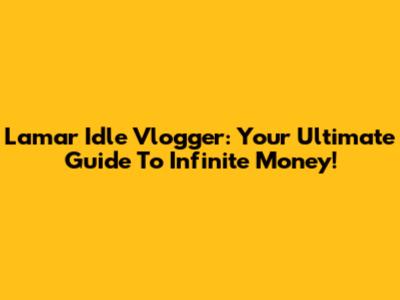 Lamar Idle Vlogger: Your Ultimate Guide To Infinite Money!