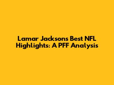 Lamar Jackson's Best NFL Highlights: A PFF Analysis