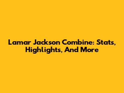 Lamar Jackson Combine: Stats, Highlights, And More
