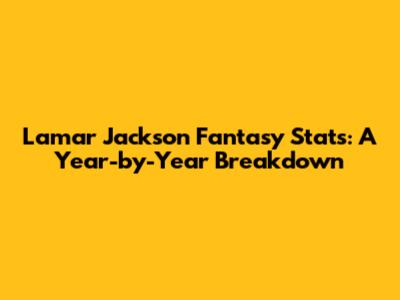 Lamar Jackson Fantasy Stats: A Year-by-Year Breakdown