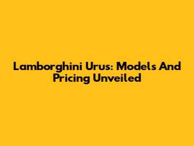 Lamborghini Urus: Models And Pricing Unveiled