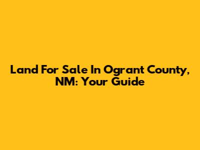 Land For Sale In Ogrant County, NM: Your Guide