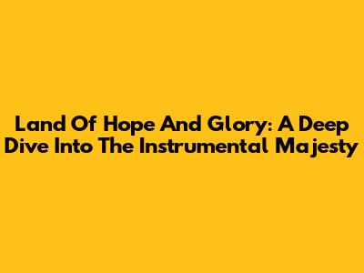 Land Of Hope And Glory: A Deep Dive Into The Instrumental Majesty
