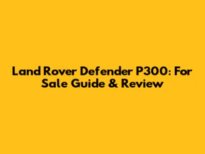 Land Rover Defender P300: For Sale Guide & Review