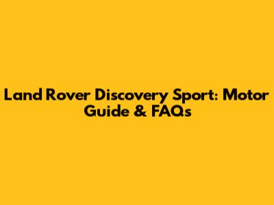 Land Rover Discovery Sport: Motor Guide & FAQs