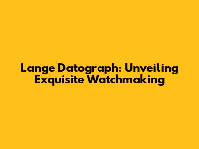 Lange Datograph: Unveiling Exquisite Watchmaking