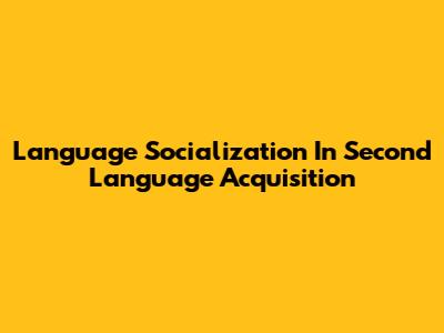 Language Socialization In Second Language Acquisition