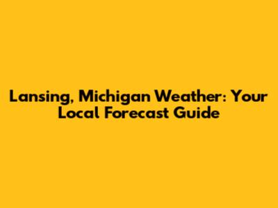 Lansing, Michigan Weather: Your Local Forecast Guide