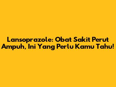 Lansoprazole: Obat Sakit Perut Ampuh, Ini Yang Perlu Kamu Tahu!