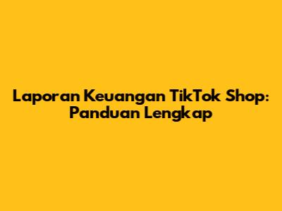 Laporan Keuangan TikTok Shop: Panduan Lengkap