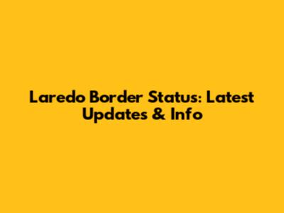 Laredo Border Status: Latest Updates & Info