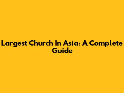 Largest Church In Asia: A Complete Guide
