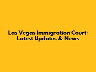 Las Vegas Immigration Court: Latest Updates & News