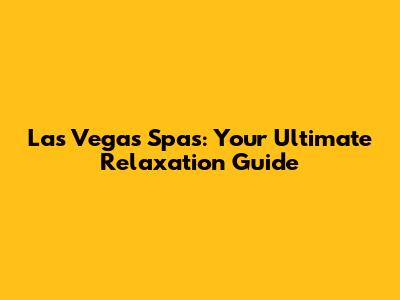 Las Vegas Spas: Your Ultimate Relaxation Guide