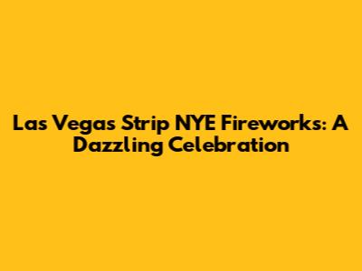 Las Vegas Strip NYE Fireworks: A Dazzling Celebration
