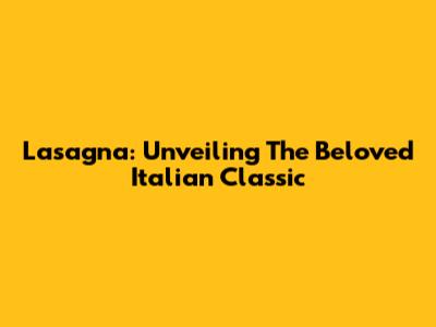 Lasagna: Unveiling The Beloved Italian Classic