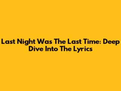 Last Night Was The Last Time: Deep Dive Into The Lyrics