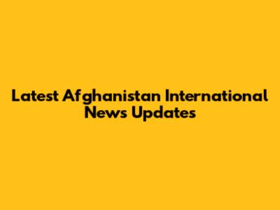 Latest Afghanistan International News Updates