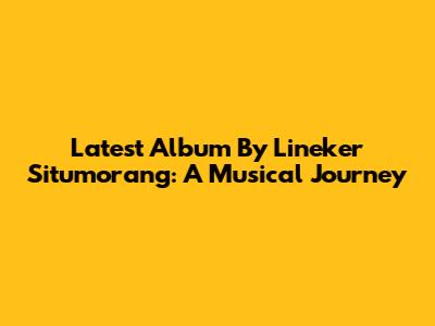 Latest Album By Lineker Situmorang: A Musical Journey