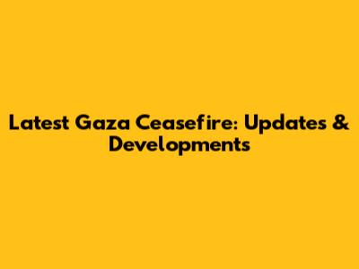 Latest Gaza Ceasefire: Updates & Developments