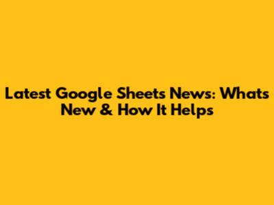 Latest Google Sheets News: What's New & How It Helps