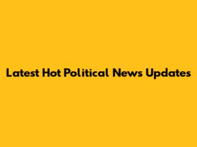 Latest Hot Political News Updates